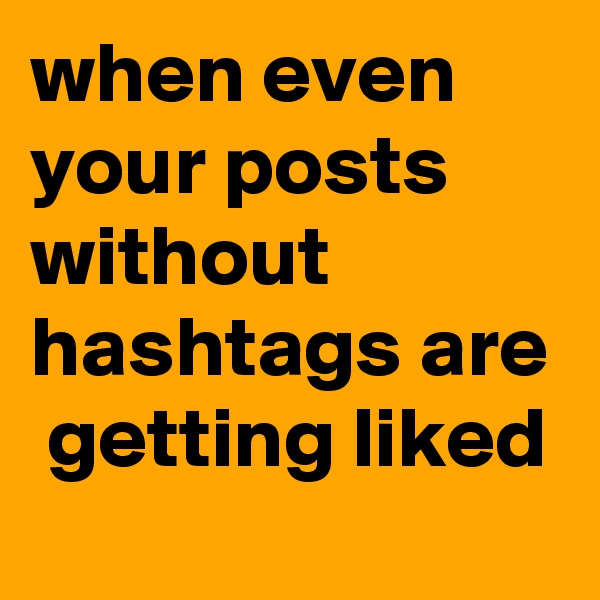 when even your posts without hashtags are  getting liked