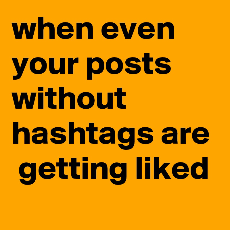when even your posts without hashtags are  getting liked