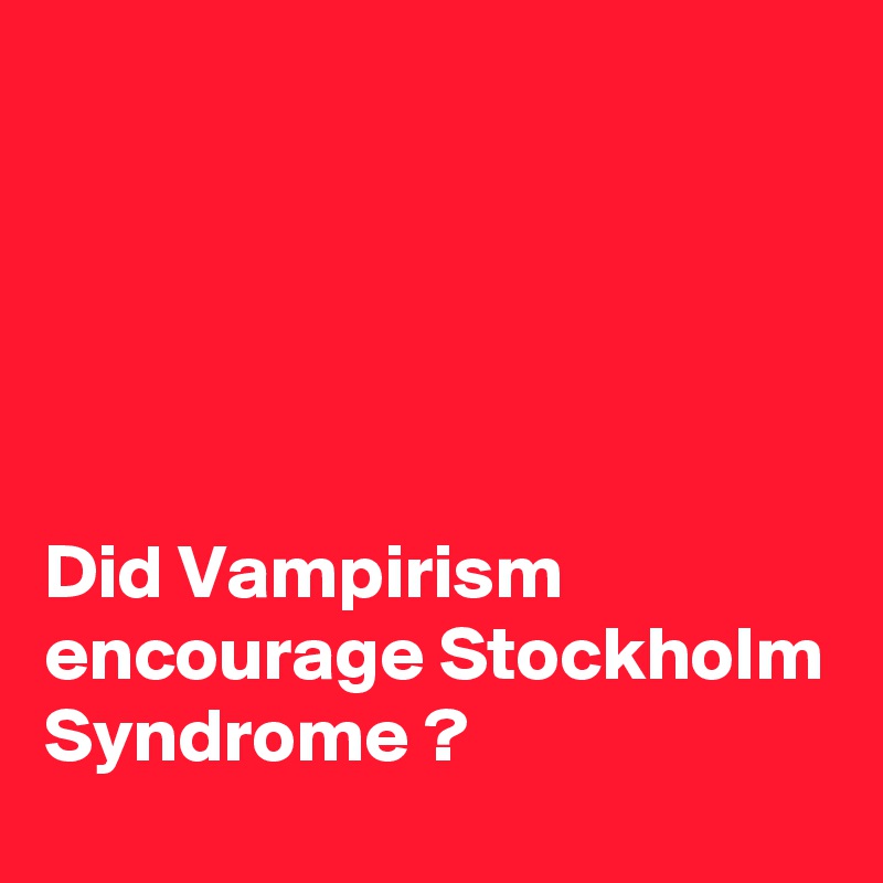 





Did Vampirism encourage Stockholm 
Syndrome ?