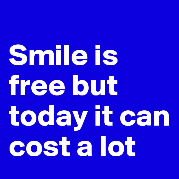 
Smile is free but today it can cost a lot