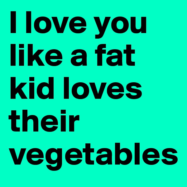 I love you like a fat kid loves their vegetables