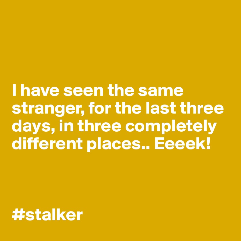 



I have seen the same stranger, for the last three days, in three completely different places.. Eeeek!



#stalker