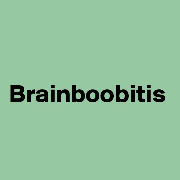Brainboobitis