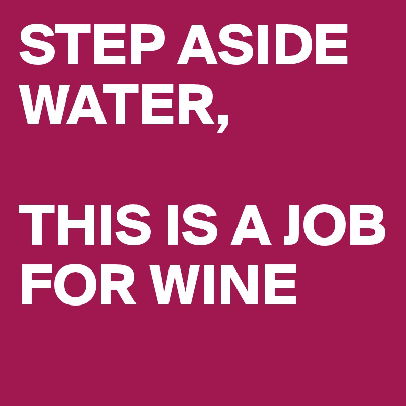 STEP ASIDE WATER, 

THIS IS A JOB 
FOR WINE