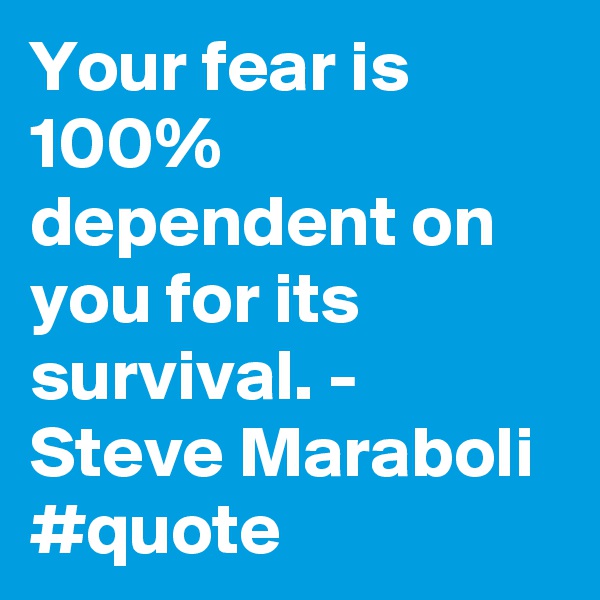 Your fear is 100% dependent on you for its survival. - Steve Maraboli #quote