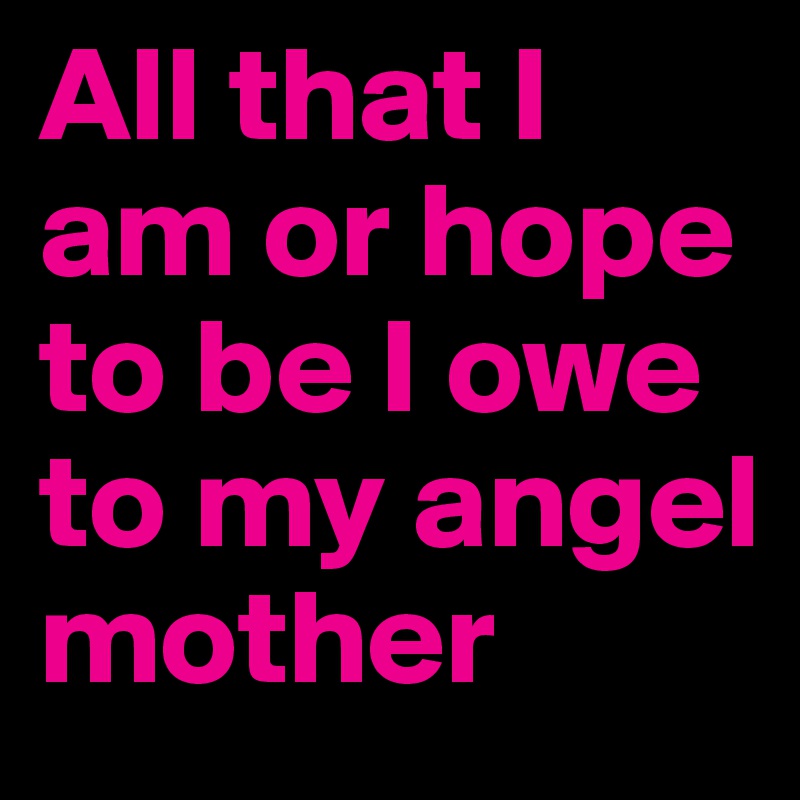 All that I am or hope to be I owe to my angel mother