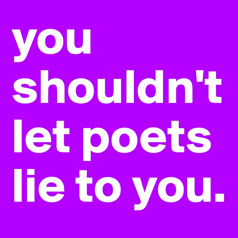 you shouldn't let poets lie to you.