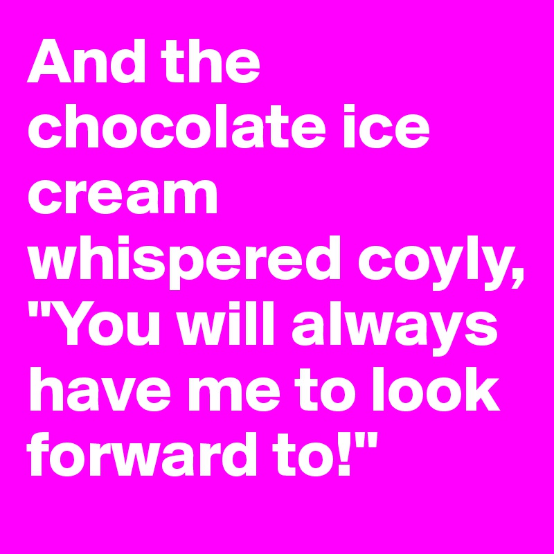 And the chocolate ice cream whispered coyly, "You will always have me to look forward to!"