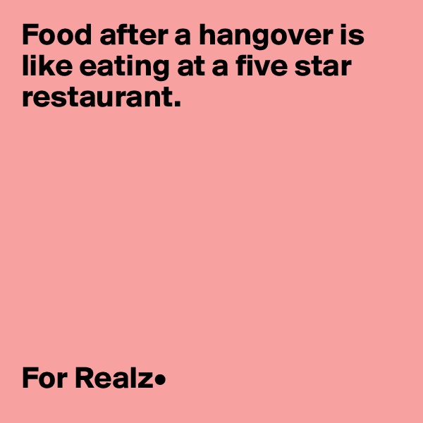 Food after a hangover is like eating at a five star restaurant.








For Realz•