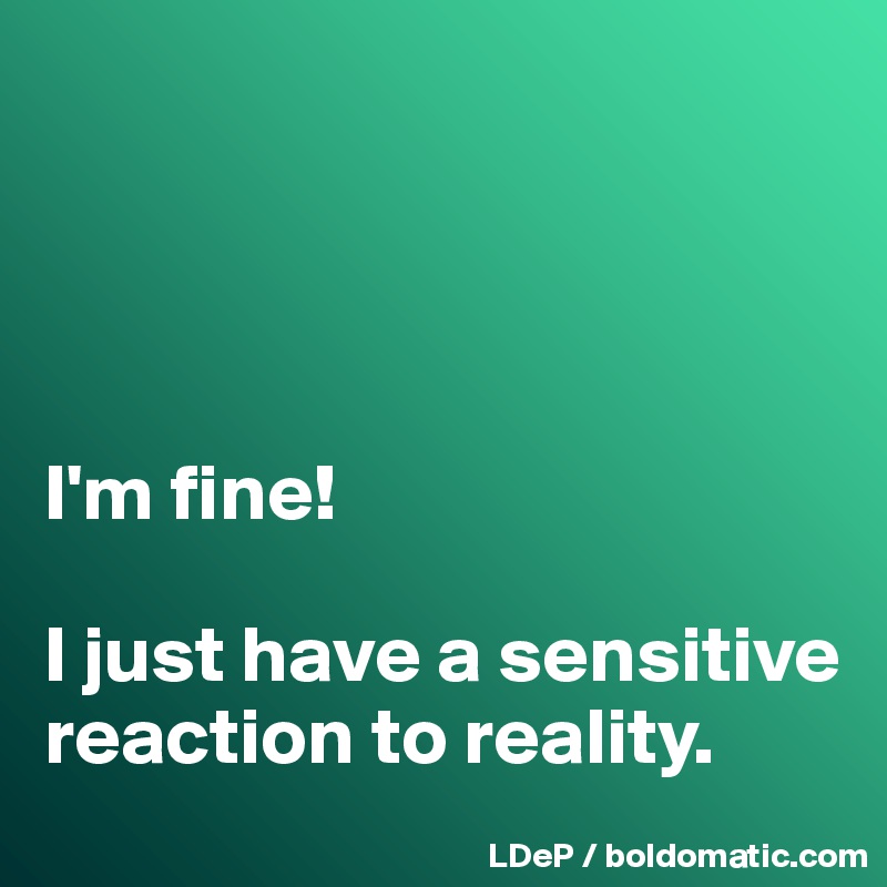 




I'm fine! 

I just have a sensitive reaction to reality. 