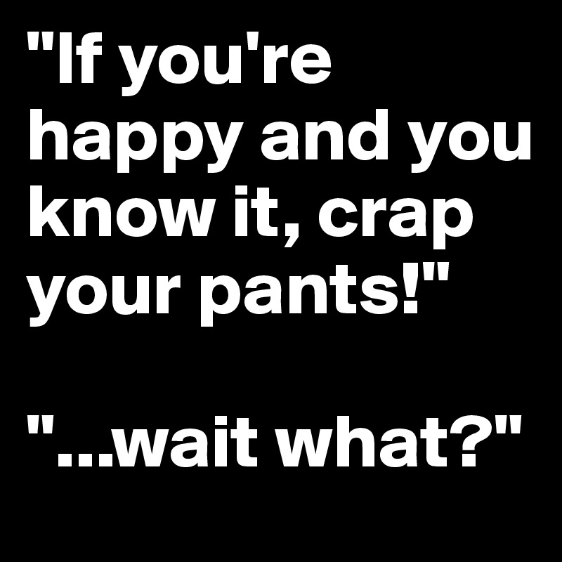 "If you're happy and you know it, crap your pants!"

"...wait what?"