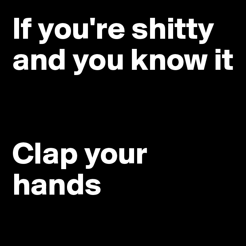 If you're shitty and you know it


Clap your hands