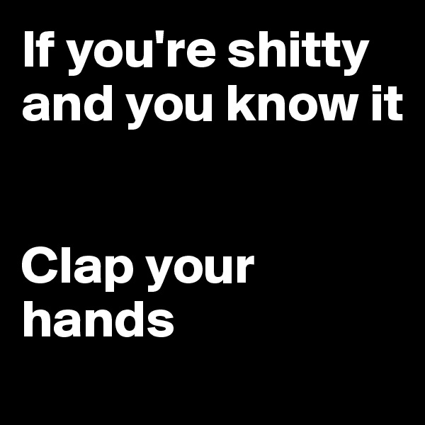 If you're shitty and you know it


Clap your hands