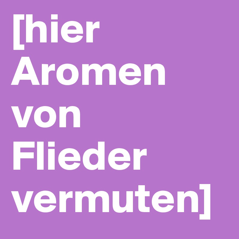 [hier 
Aromen
von
Flieder
vermuten]