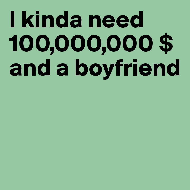 I kinda need 100,000,000 $ and a boyfriend 


