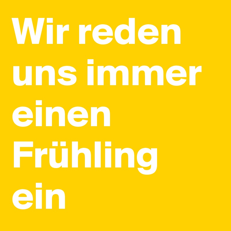 Wir reden uns immer einen Frühling ein