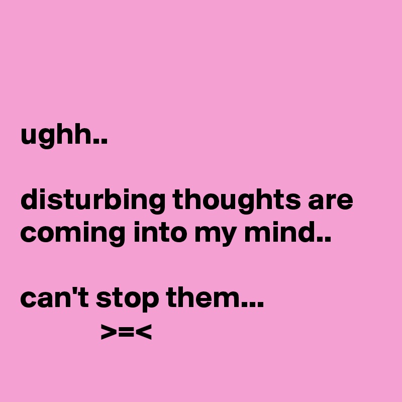 


ughh..

disturbing thoughts are coming into my mind..

can't stop them...
             >=<

