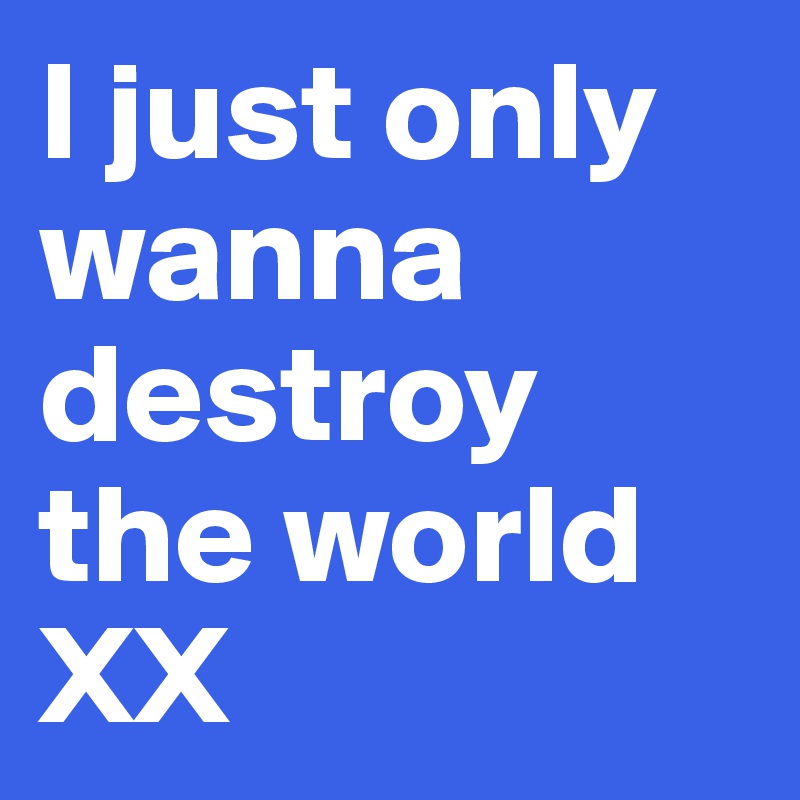 I just only wanna destroy the world XX