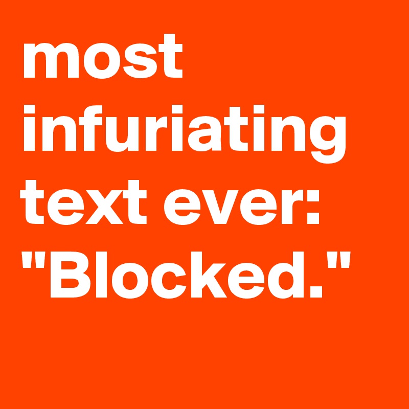 most infuriating text ever:
"Blocked."
