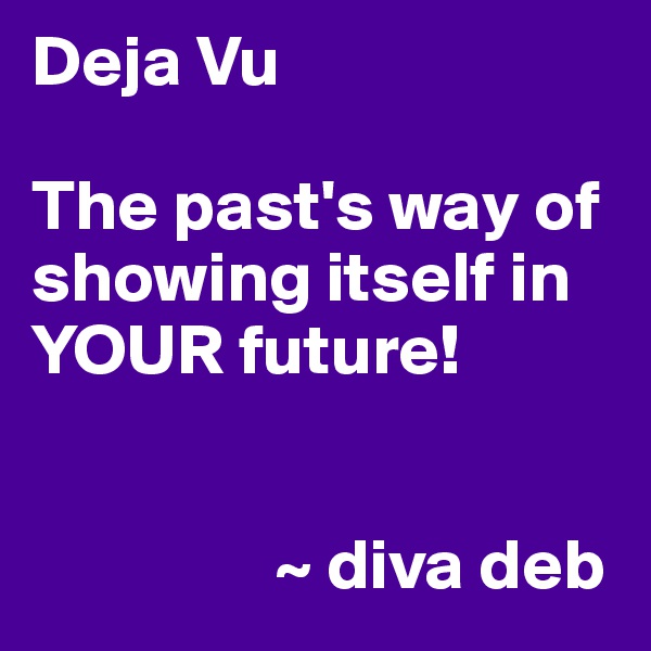 Deja Vu

The past's way of showing itself in YOUR future!


                 ~ diva deb