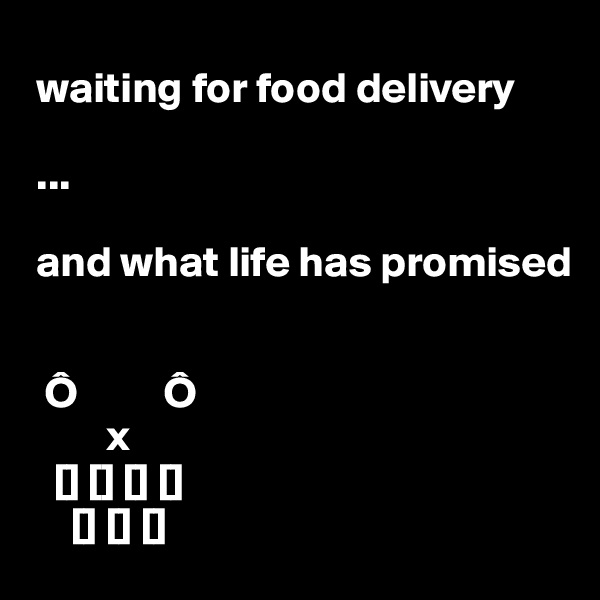  
 waiting for food delivery

 ...

 and what life has promised


  Ô          Ô
         x
   [] [] [] []
     [] [] []