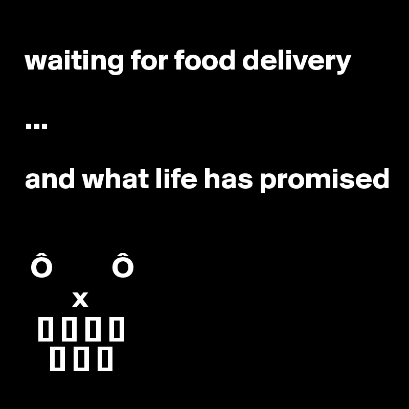  
 waiting for food delivery

 ...

 and what life has promised


  Ô          Ô
         x
   [] [] [] []
     [] [] []