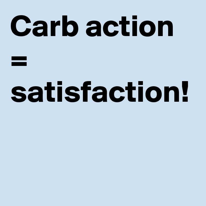 Carb action = satisfaction! 