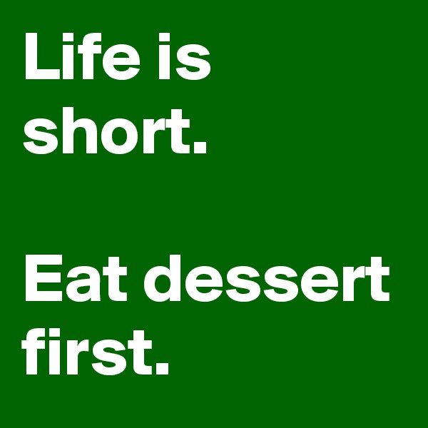 Life is short.

Eat dessert first.