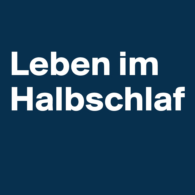 
Leben im Halbschlaf
