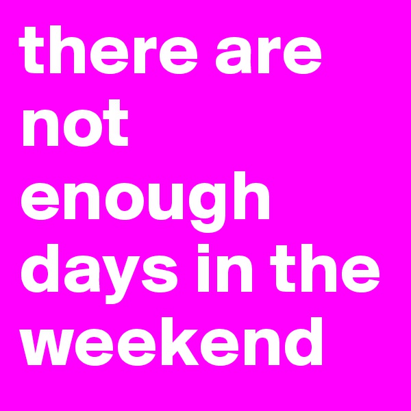 there are not enough days in the weekend