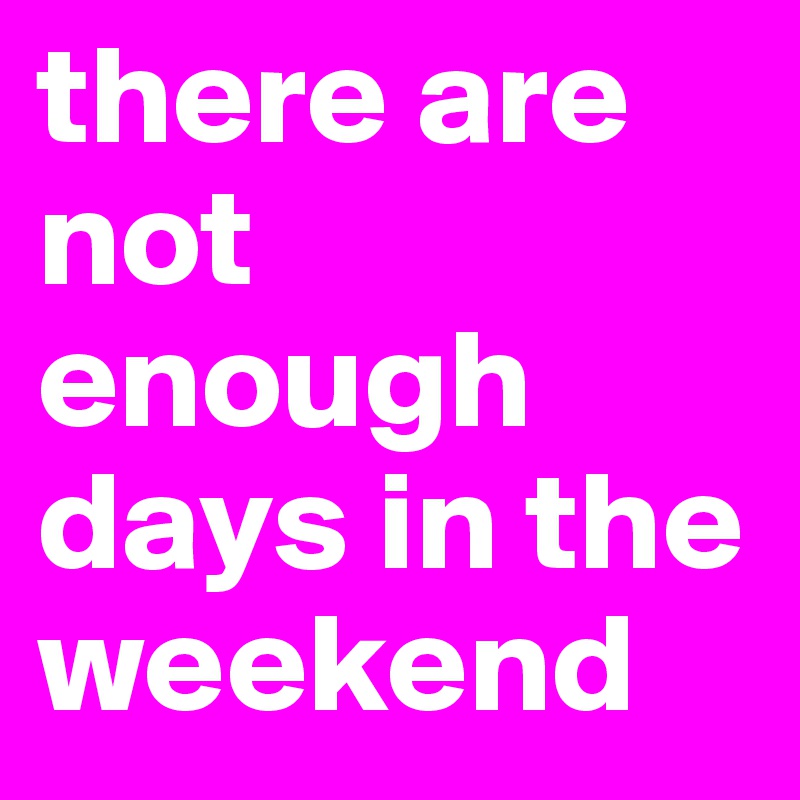 there are not enough days in the weekend