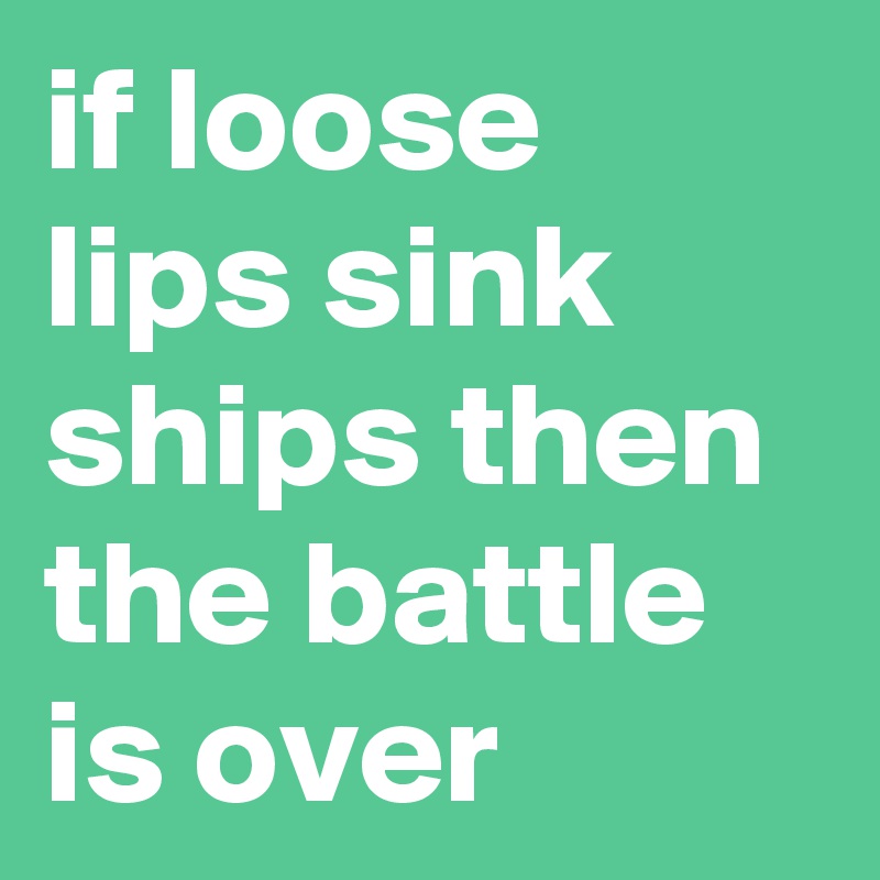 if loose lips sink ships then the battle is over
