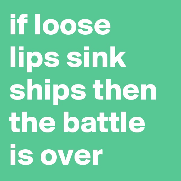 if loose lips sink ships then the battle is over