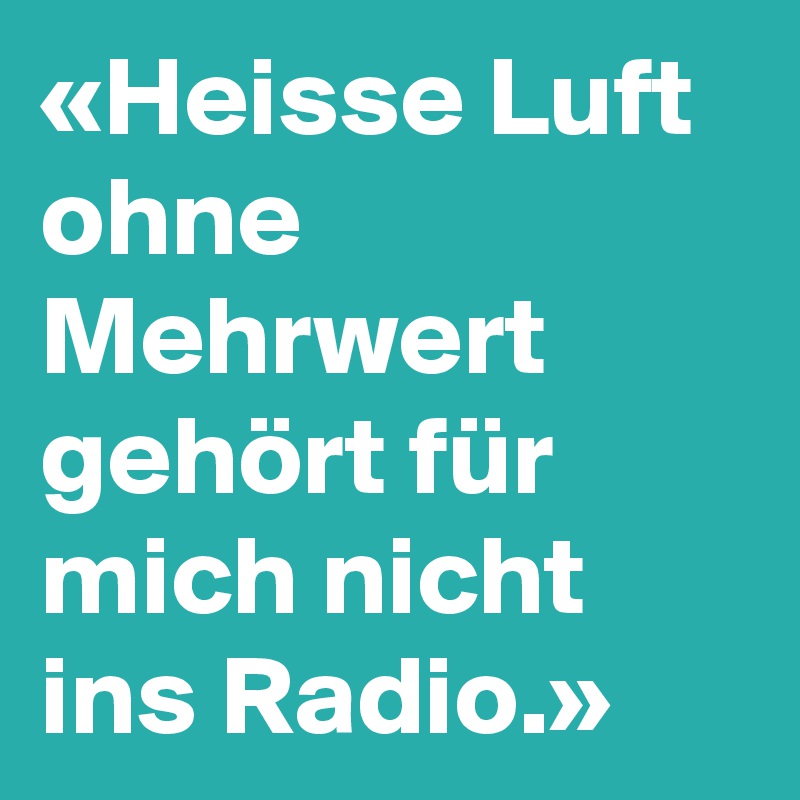 «Heisse Luft ohne Mehrwert gehört für mich nicht ins Radio.»