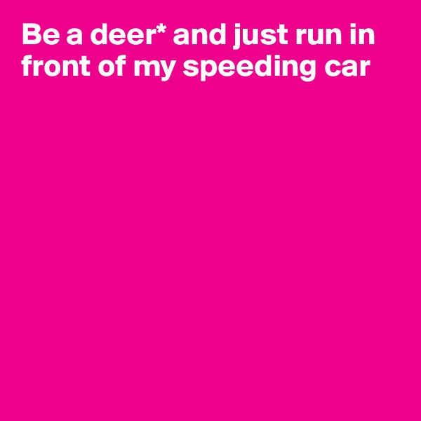 Be a deer* and just run in 
front of my speeding car










