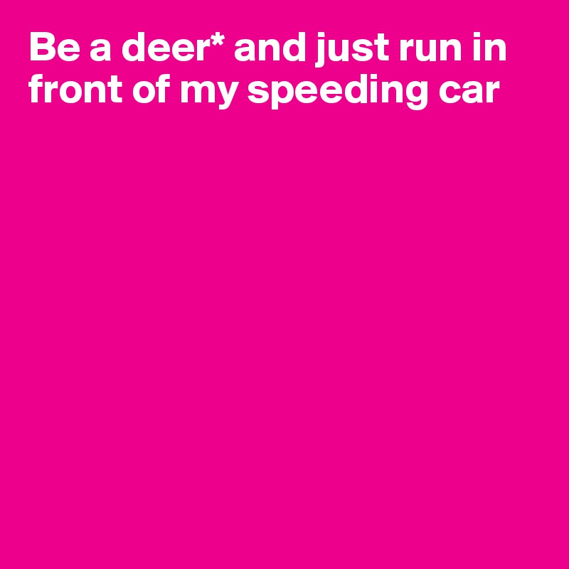 Be a deer* and just run in 
front of my speeding car









