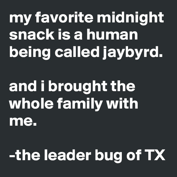 my favorite midnight snack is a human being called jaybyrd.

and i brought the whole family with me.

-the leader bug of TX