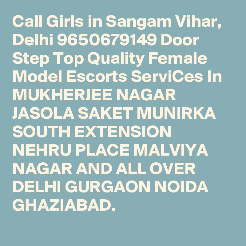 Call Girls in Sangam Vihar, Delhi 9650679149 Door Step Top Quality Female Model Escorts ServiCes In MUKHERJEE NAGAR JASOLA SAKET MUNIRKA SOUTH EXTENSION NEHRU PLACE MALVIYA NAGAR AND ALL OVER DELHI GURGAON NOIDA GHAZIABAD.
