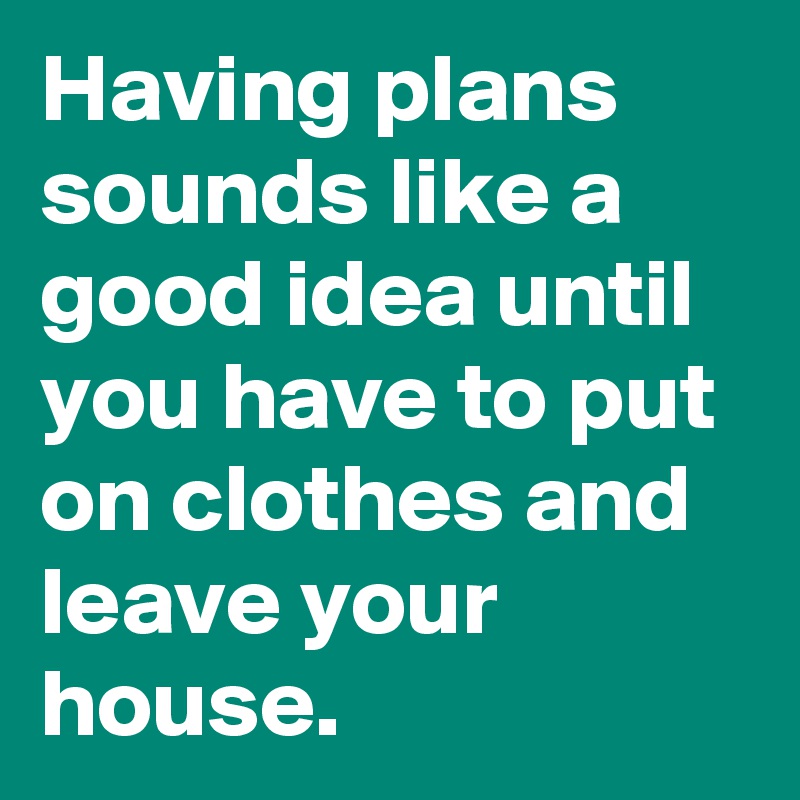 Having plans sounds like a good idea until you have to put on clothes and leave your house.