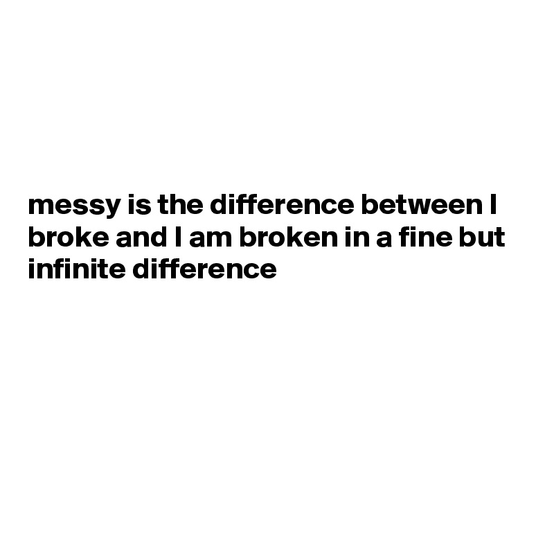 messy-is-the-difference-between-i-broke-and-i-am-broken-in-a-fine-but