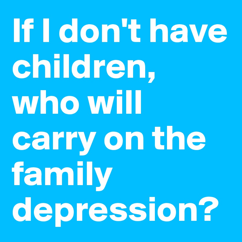 If I don't have children, who will carry on the family depression?