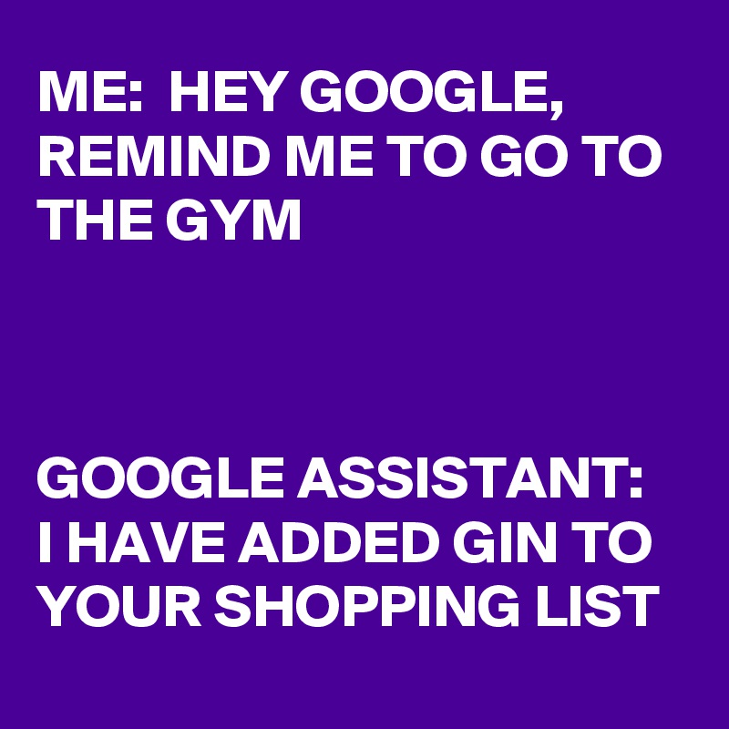 ME:  HEY GOOGLE, REMIND ME TO GO TO THE GYM



GOOGLE ASSISTANT:   I HAVE ADDED GIN TO YOUR SHOPPING LIST                 