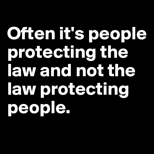 
Often it's people protecting the law and not the law protecting people. 
