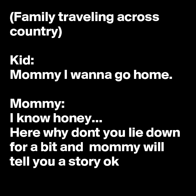 (Family traveling across country)

Kid:
Mommy I wanna go home.

Mommy:
I know honey...
Here why dont you lie down for a bit and  mommy will tell you a story ok
