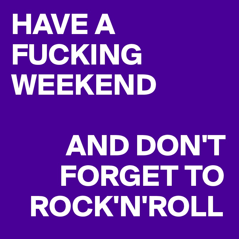 HAVE A FUCKING WEEKEND

         AND DON'T      
        FORGET TO 
   ROCK'N'ROLL