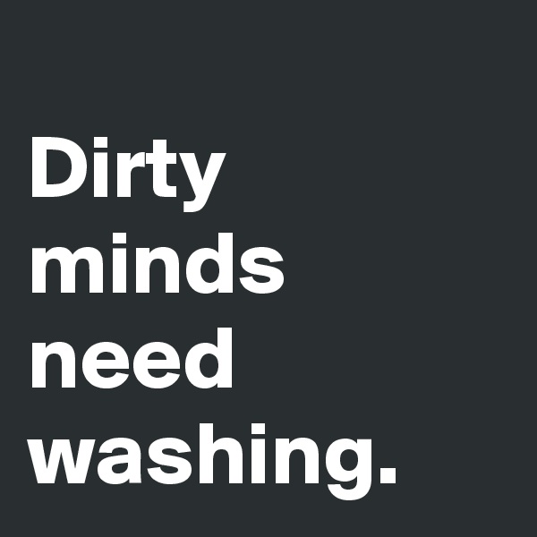                  Dirty minds need washing.