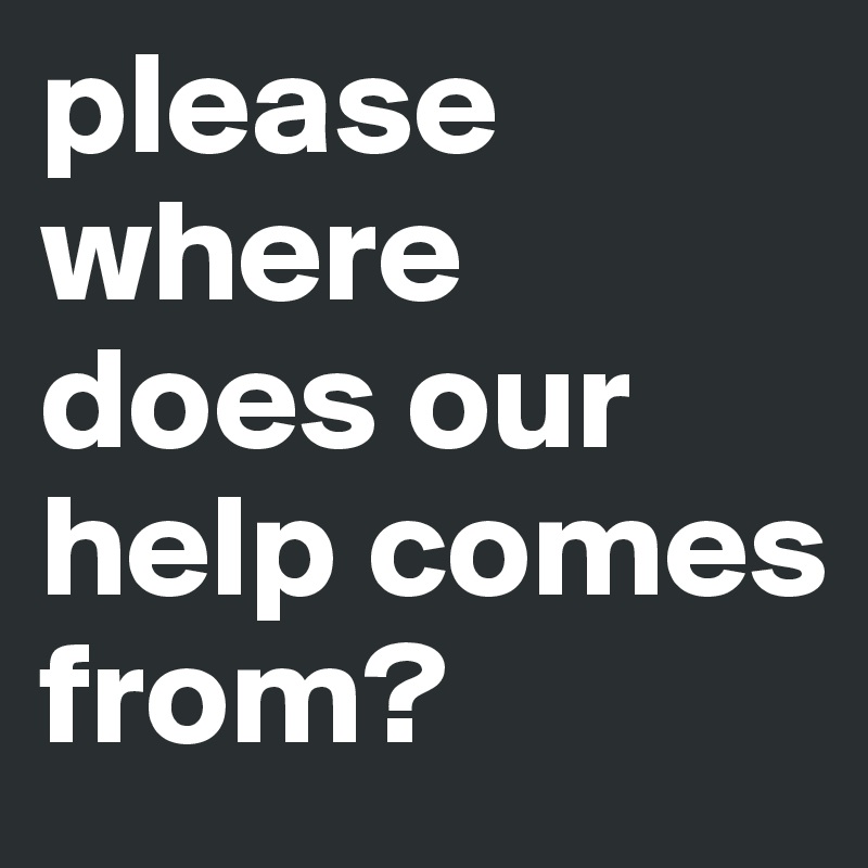 please where does our help comes from?