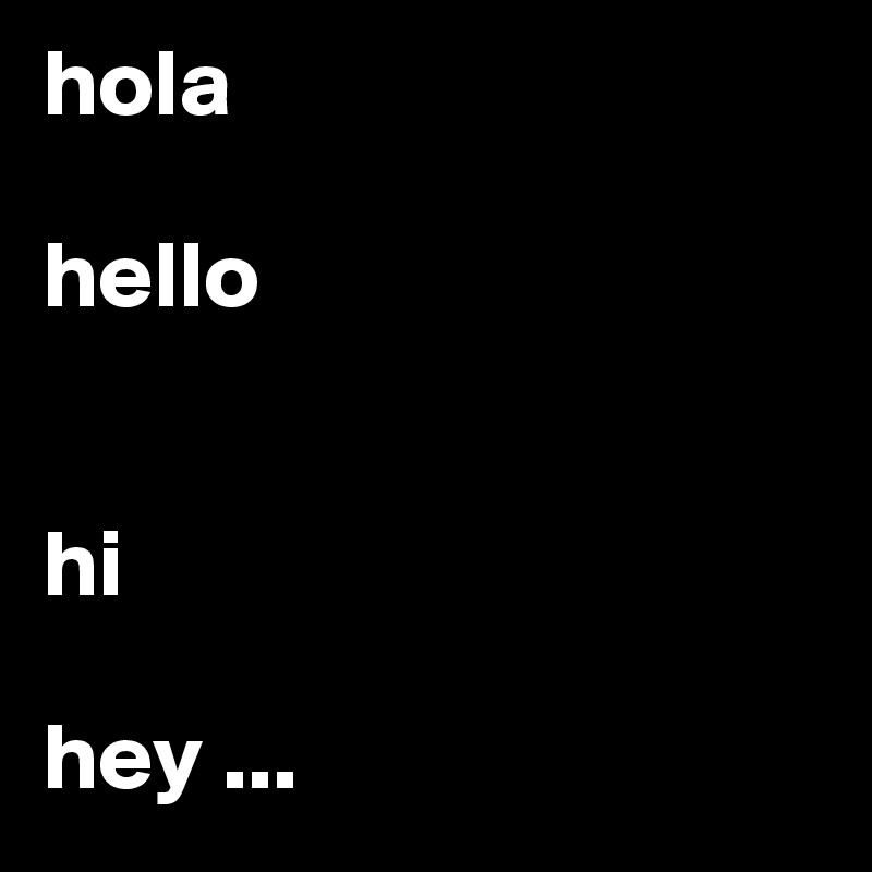 hola 

hello 


hi

hey ...