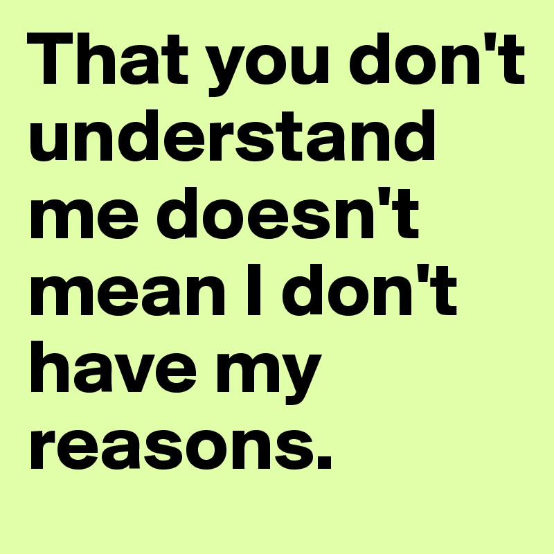 That you don't understand me doesn't mean I don't have my reasons.