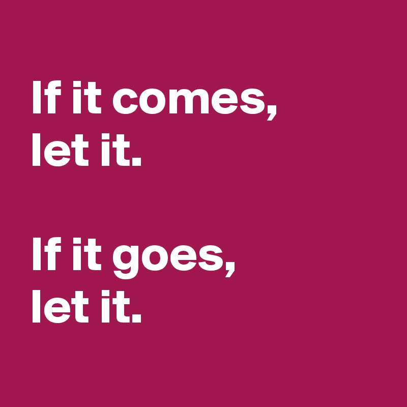 If it comes, let it. If it goes, let it. - Post by AndSheCame on Boldomatic